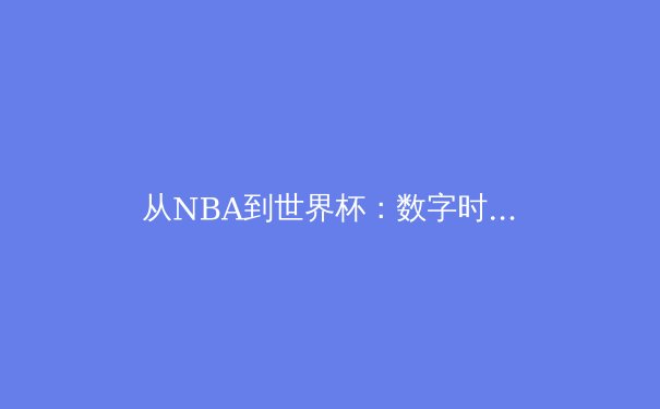从NBA到世界杯：数字时代体育产业的变革与机遇 - 2