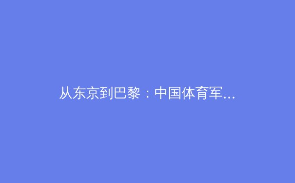 从东京到巴黎：中国体育军团如何应对新奥运周期的机遇与挑战 - 3
