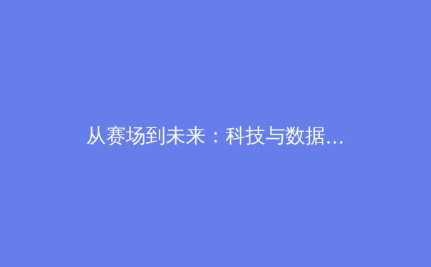 从赛场到未来：科技与数据如何重塑现代体育竞技格局 - 2